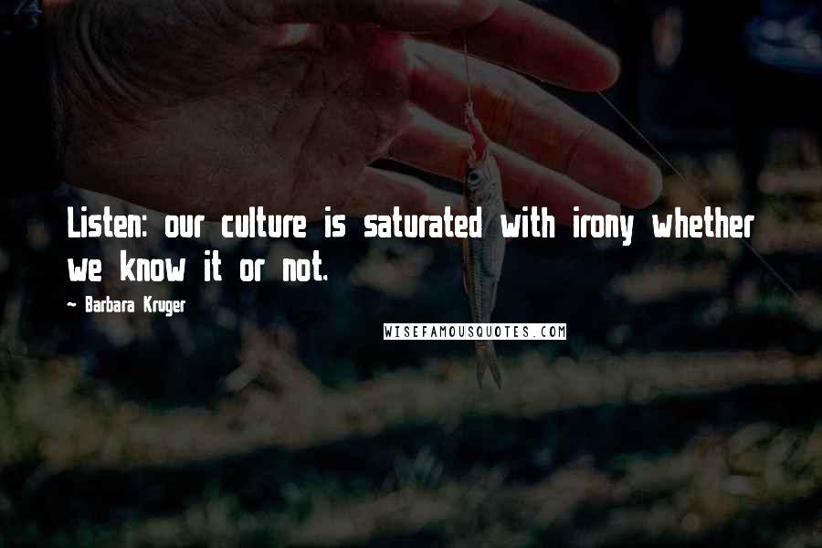 Barbara Kruger Quotes: Listen: our culture is saturated with irony whether we know it or not.