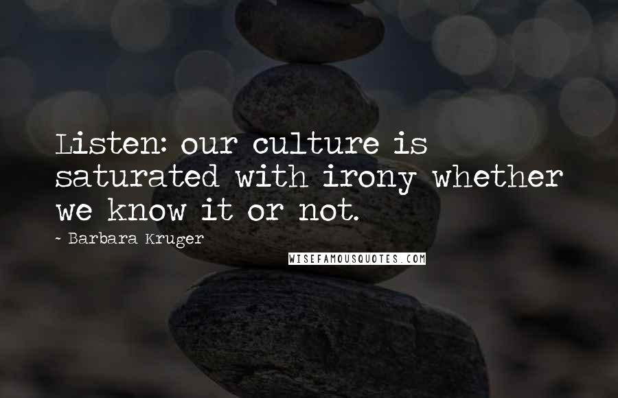 Barbara Kruger Quotes: Listen: our culture is saturated with irony whether we know it or not.