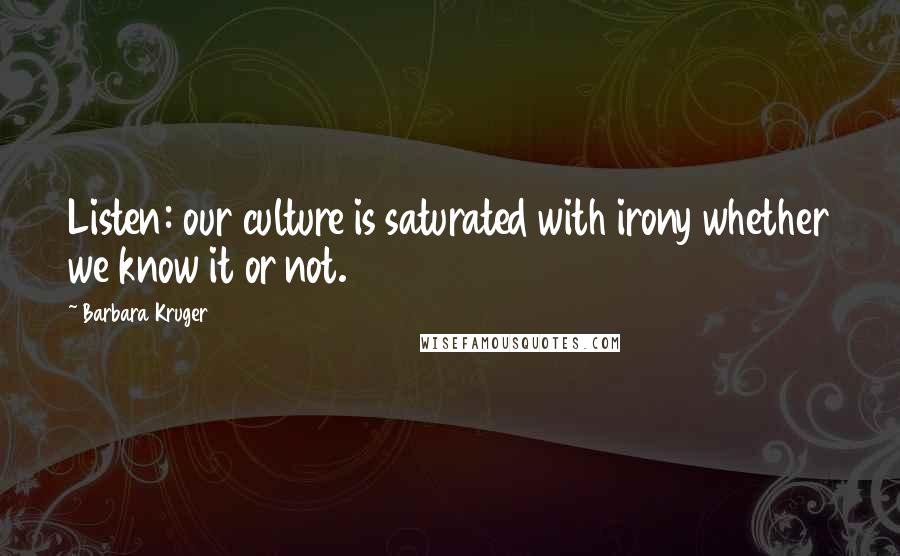 Barbara Kruger Quotes: Listen: our culture is saturated with irony whether we know it or not.