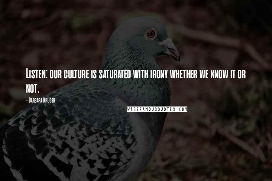 Barbara Kruger Quotes: Listen: our culture is saturated with irony whether we know it or not.