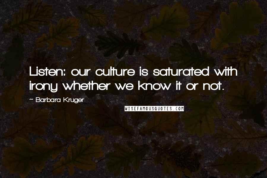 Barbara Kruger Quotes: Listen: our culture is saturated with irony whether we know it or not.
