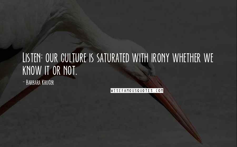 Barbara Kruger Quotes: Listen: our culture is saturated with irony whether we know it or not.