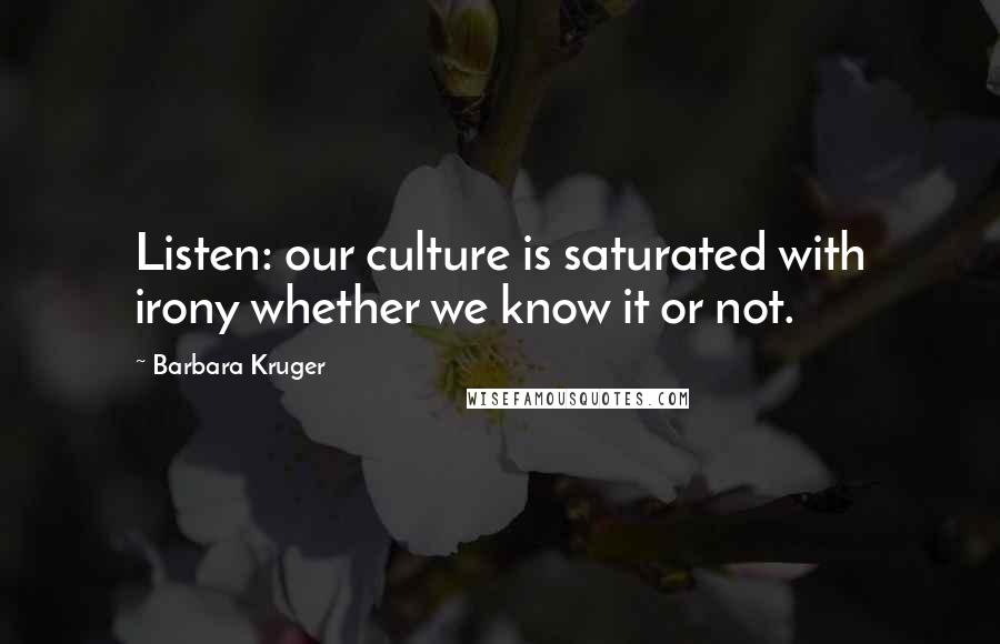 Barbara Kruger Quotes: Listen: our culture is saturated with irony whether we know it or not.