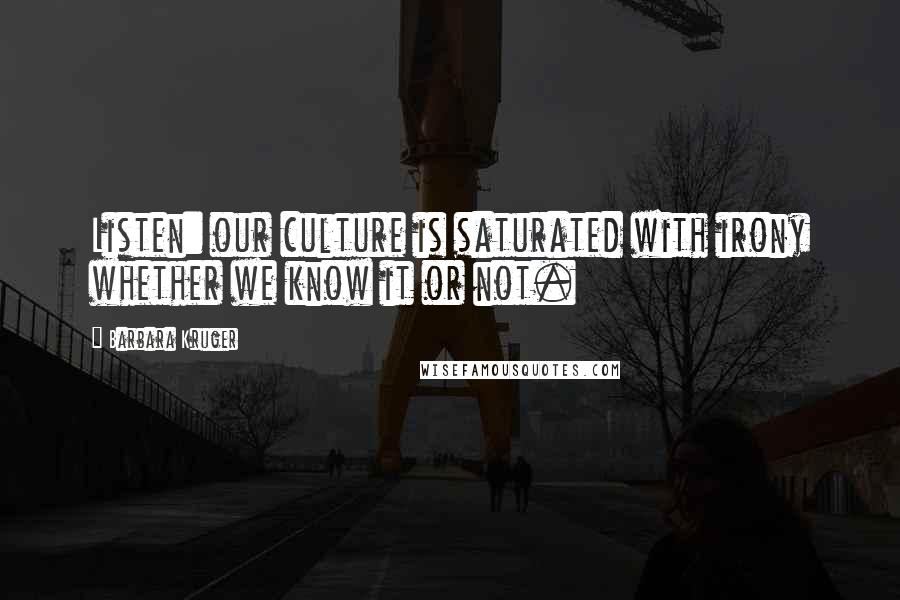 Barbara Kruger Quotes: Listen: our culture is saturated with irony whether we know it or not.