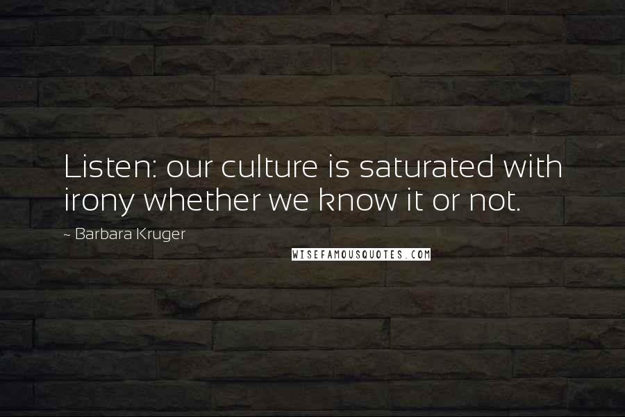 Barbara Kruger Quotes: Listen: our culture is saturated with irony whether we know it or not.