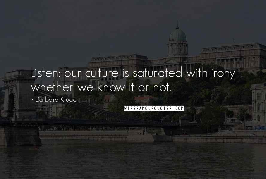 Barbara Kruger Quotes: Listen: our culture is saturated with irony whether we know it or not.