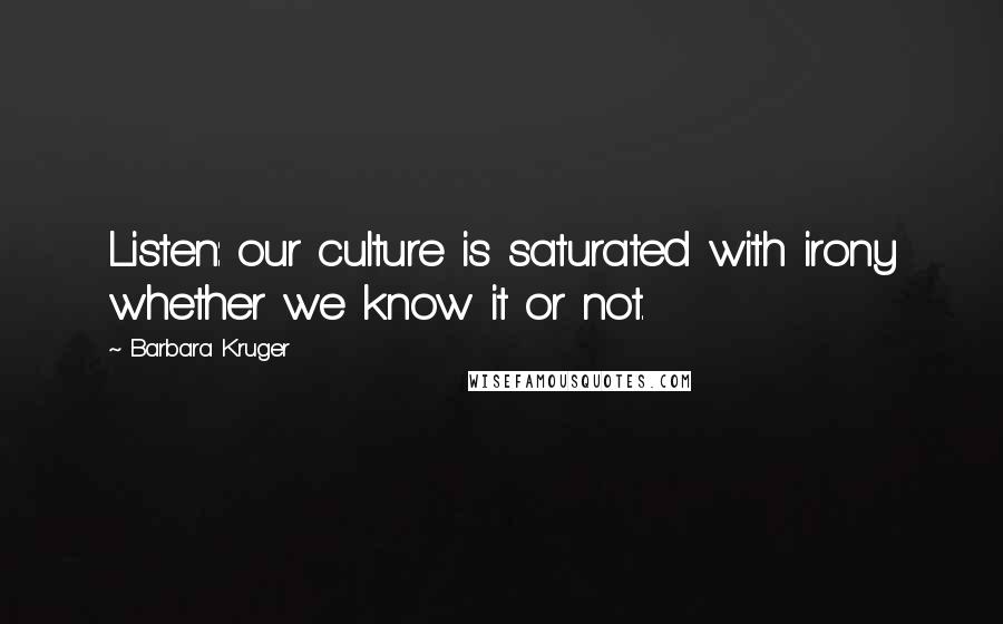 Barbara Kruger Quotes: Listen: our culture is saturated with irony whether we know it or not.