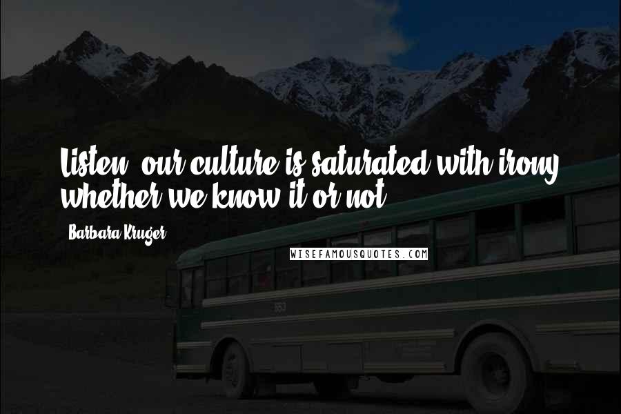 Barbara Kruger Quotes: Listen: our culture is saturated with irony whether we know it or not.