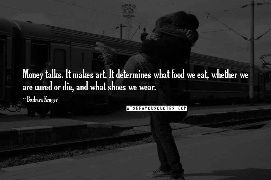 Barbara Kruger Quotes: Money talks. It makes art. It determines what food we eat, whether we are cured or die, and what shoes we wear.