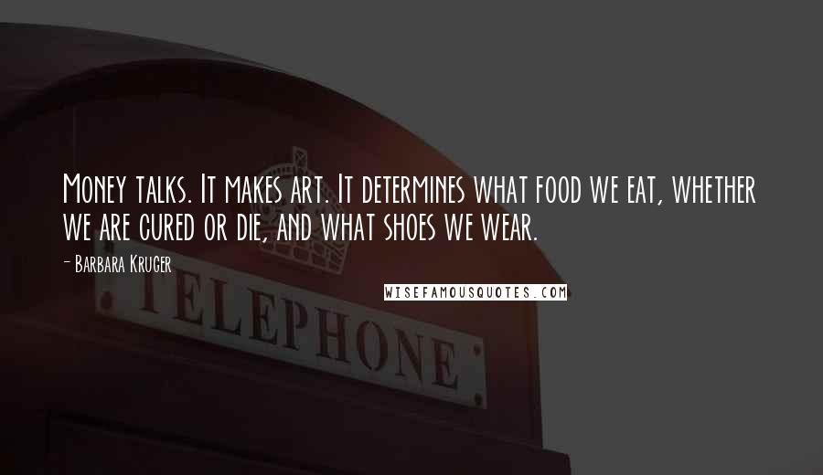 Barbara Kruger Quotes: Money talks. It makes art. It determines what food we eat, whether we are cured or die, and what shoes we wear.