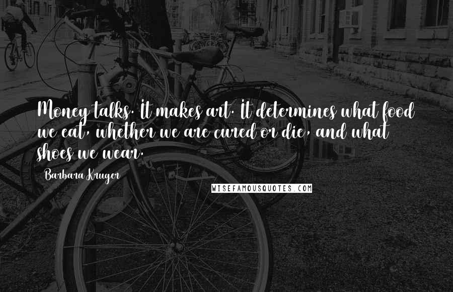 Barbara Kruger Quotes: Money talks. It makes art. It determines what food we eat, whether we are cured or die, and what shoes we wear.