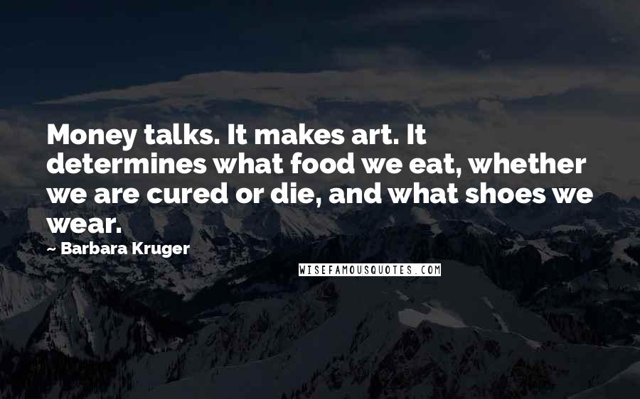 Barbara Kruger Quotes: Money talks. It makes art. It determines what food we eat, whether we are cured or die, and what shoes we wear.