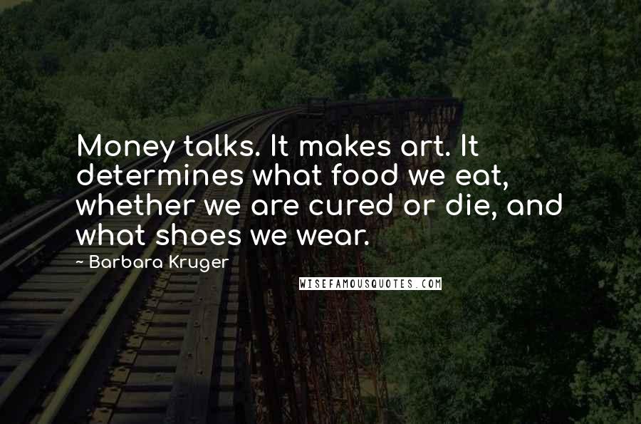 Barbara Kruger Quotes: Money talks. It makes art. It determines what food we eat, whether we are cured or die, and what shoes we wear.