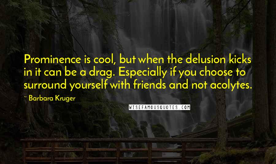 Barbara Kruger Quotes: Prominence is cool, but when the delusion kicks in it can be a drag. Especially if you choose to surround yourself with friends and not acolytes.