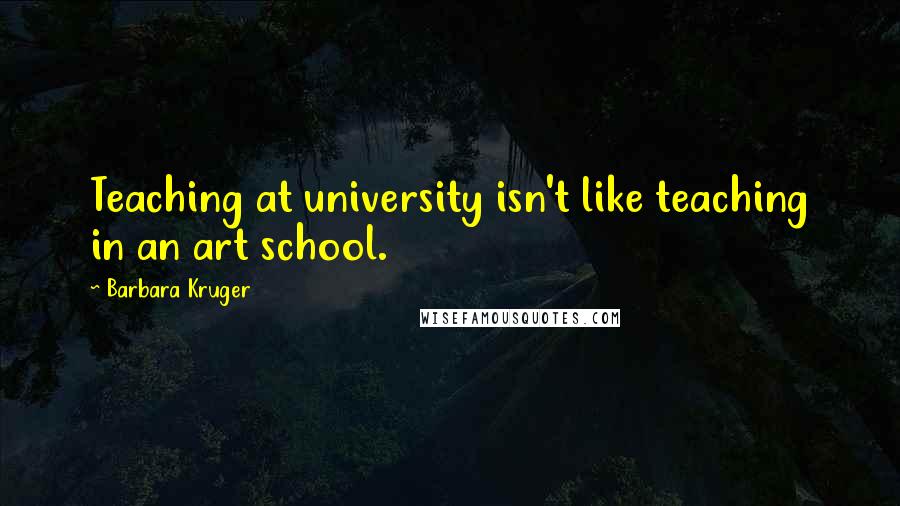 Barbara Kruger Quotes: Teaching at university isn't like teaching in an art school.