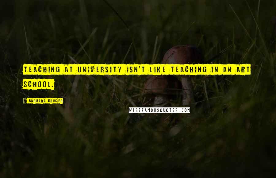 Barbara Kruger Quotes: Teaching at university isn't like teaching in an art school.