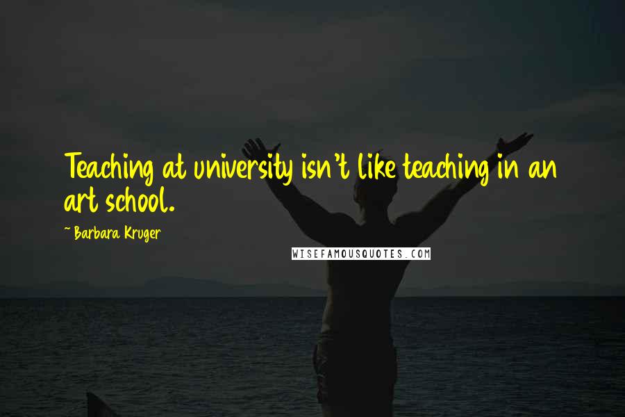 Barbara Kruger Quotes: Teaching at university isn't like teaching in an art school.