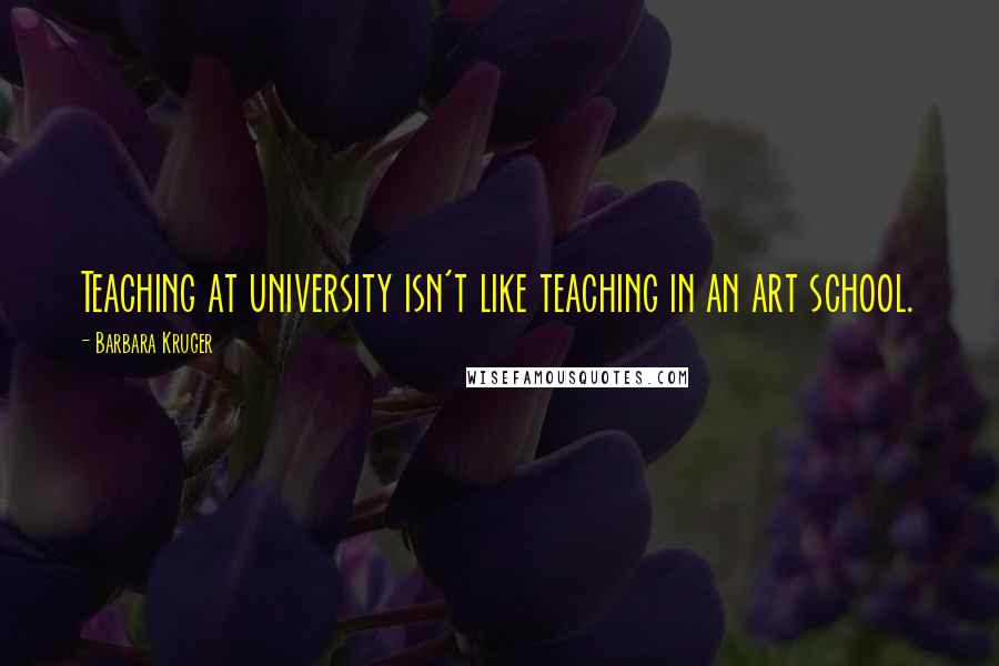 Barbara Kruger Quotes: Teaching at university isn't like teaching in an art school.