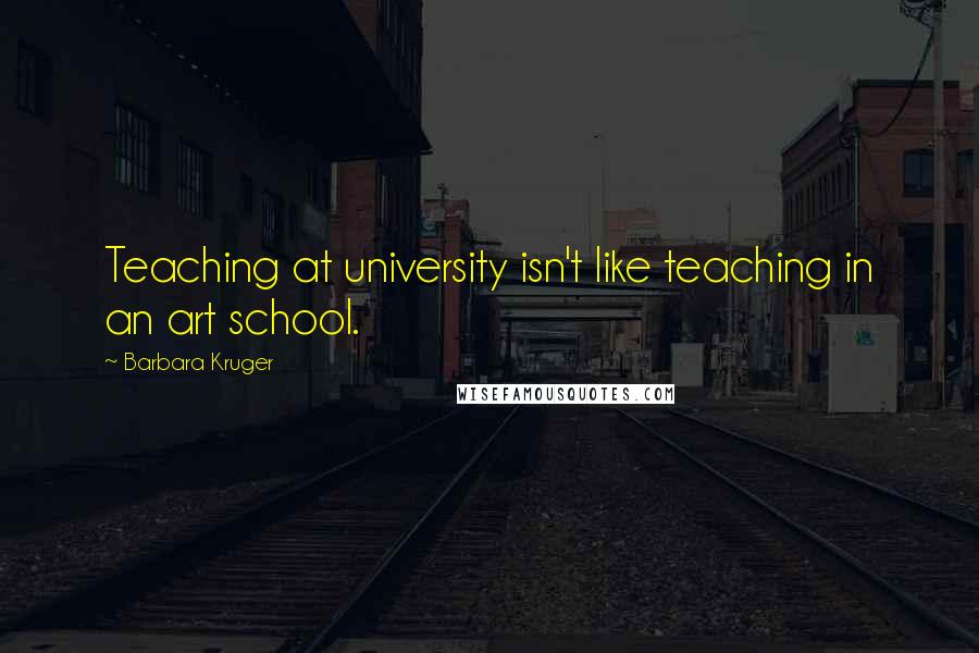 Barbara Kruger Quotes: Teaching at university isn't like teaching in an art school.