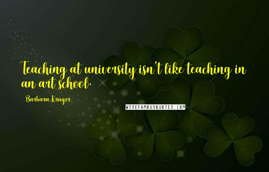 Barbara Kruger Quotes: Teaching at university isn't like teaching in an art school.