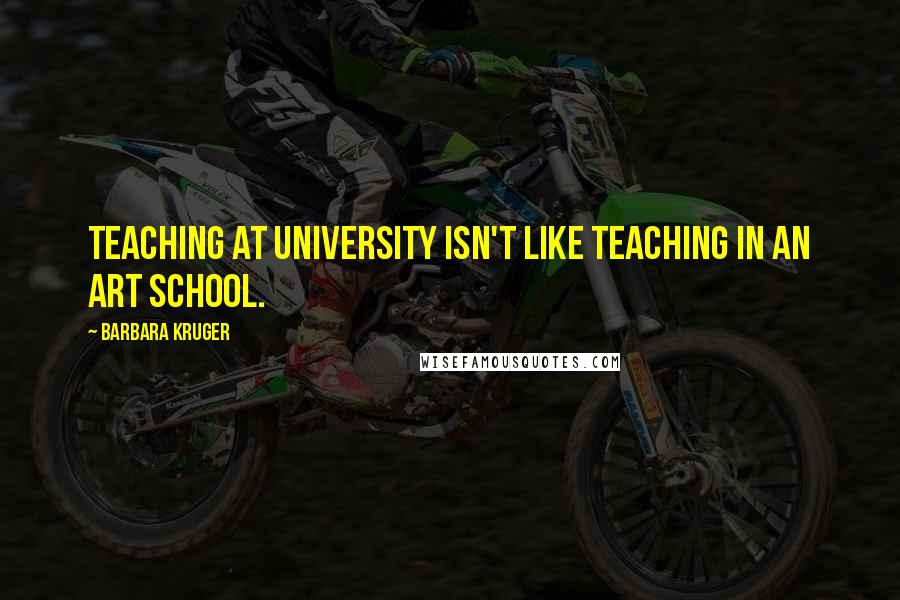 Barbara Kruger Quotes: Teaching at university isn't like teaching in an art school.