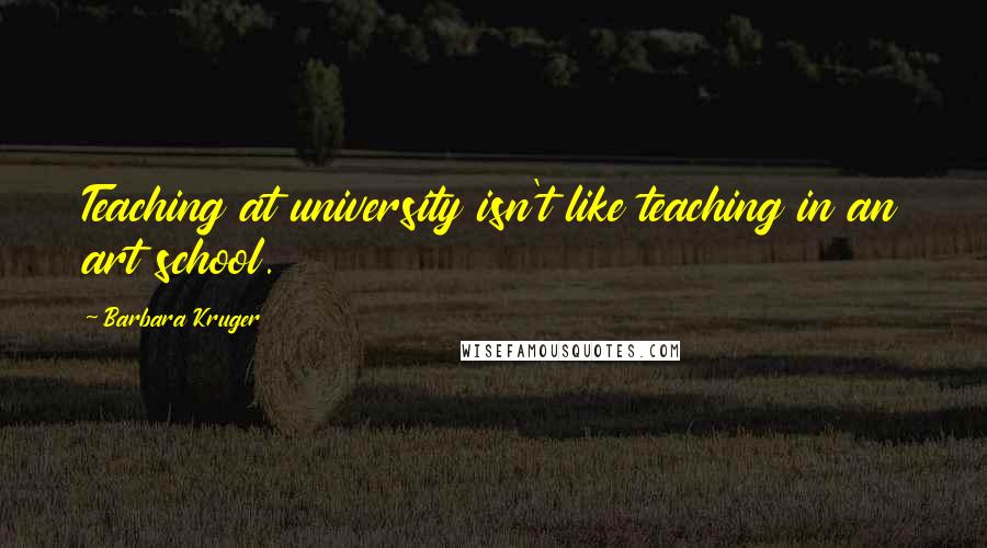 Barbara Kruger Quotes: Teaching at university isn't like teaching in an art school.