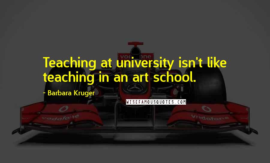 Barbara Kruger Quotes: Teaching at university isn't like teaching in an art school.