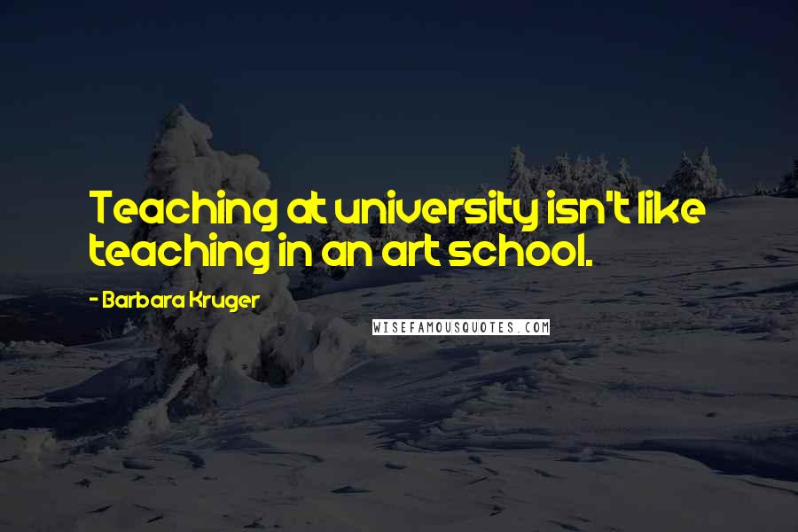 Barbara Kruger Quotes: Teaching at university isn't like teaching in an art school.