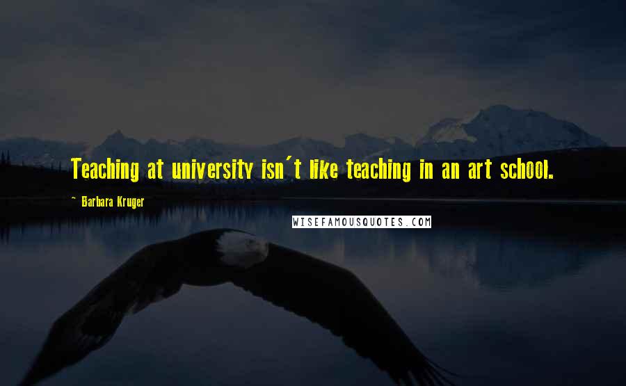 Barbara Kruger Quotes: Teaching at university isn't like teaching in an art school.