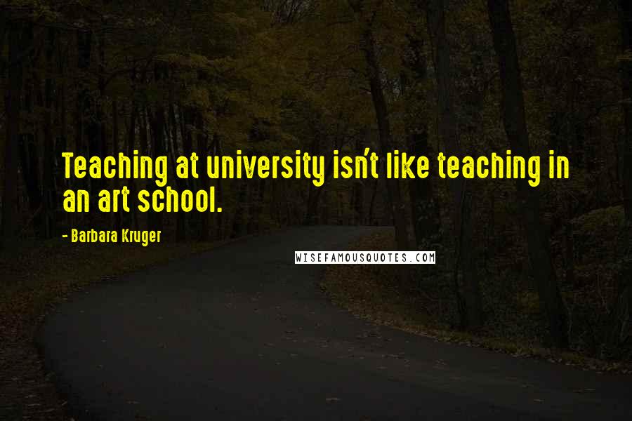 Barbara Kruger Quotes: Teaching at university isn't like teaching in an art school.