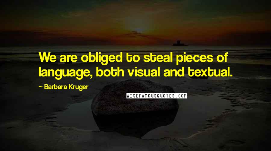 Barbara Kruger Quotes: We are obliged to steal pieces of language, both visual and textual.