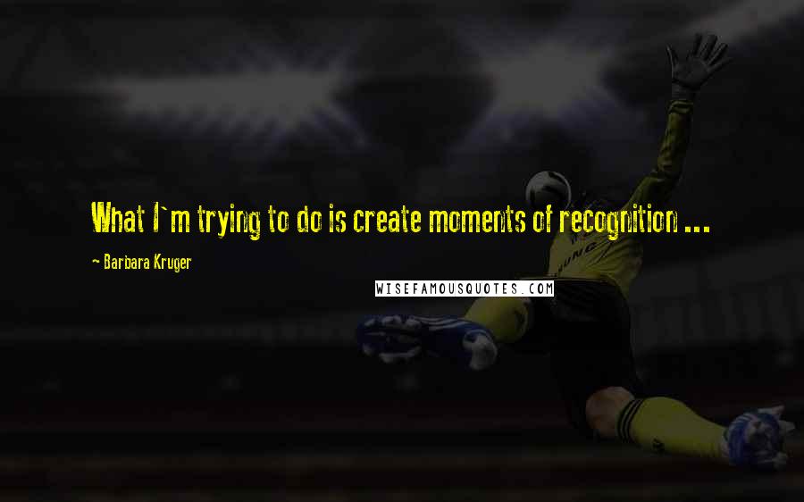 Barbara Kruger Quotes: What I'm trying to do is create moments of recognition ...