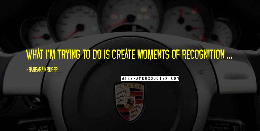 Barbara Kruger Quotes: What I'm trying to do is create moments of recognition ...