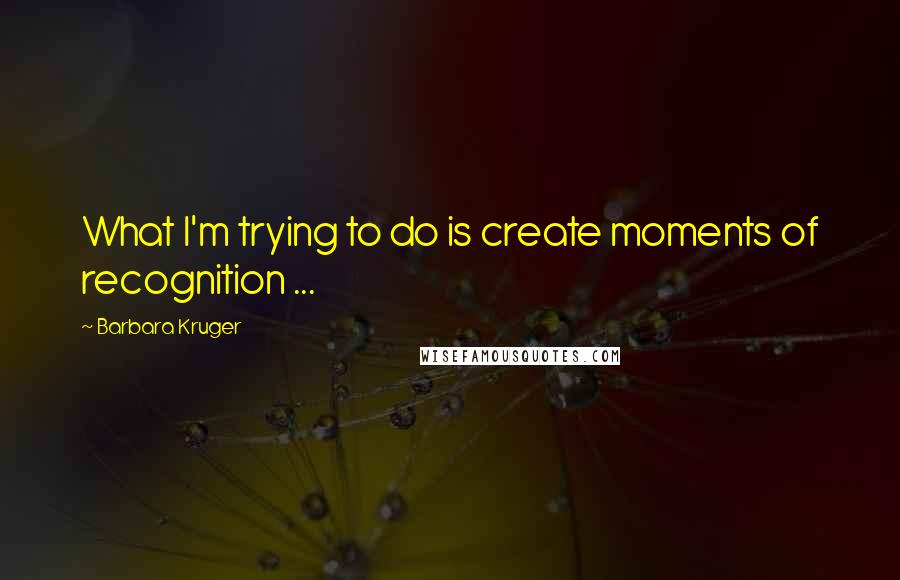 Barbara Kruger Quotes: What I'm trying to do is create moments of recognition ...