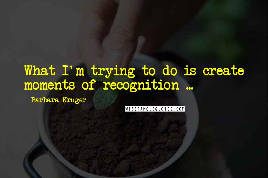 Barbara Kruger Quotes: What I'm trying to do is create moments of recognition ...