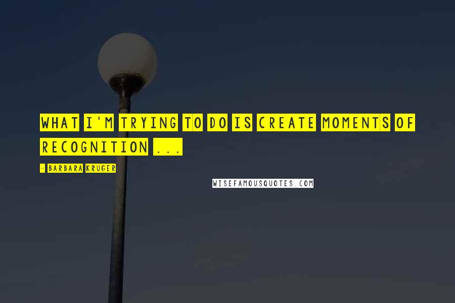 Barbara Kruger Quotes: What I'm trying to do is create moments of recognition ...