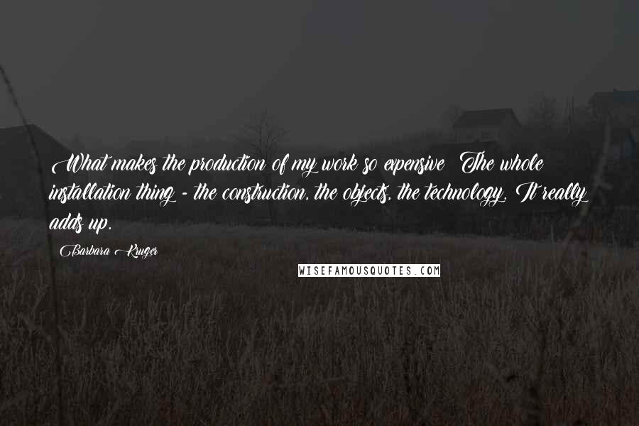 Barbara Kruger Quotes: What makes the production of my work so expensive? The whole installation thing - the construction, the objects, the technology. It really adds up.