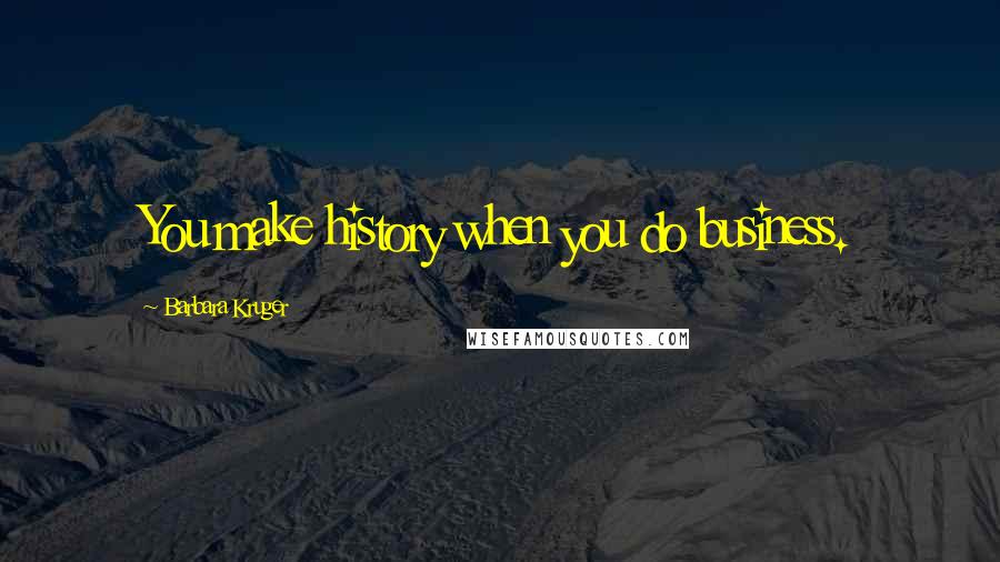 Barbara Kruger Quotes: You make history when you do business.