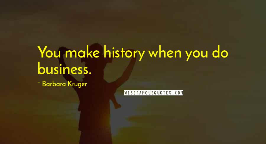 Barbara Kruger Quotes: You make history when you do business.