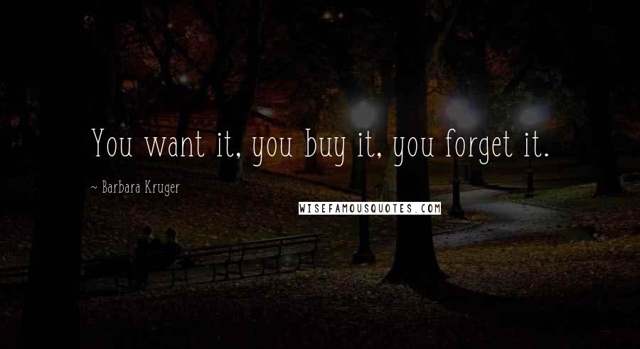 Barbara Kruger Quotes: You want it, you buy it, you forget it.