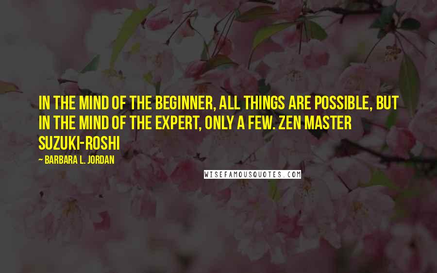 Barbara L. Jordan Quotes: In the mind of the beginner, all things are possible, But in the mind of the expert, only a few. Zen Master Suzuki-Roshi