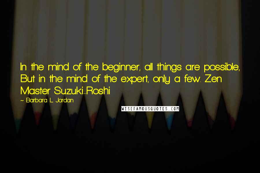 Barbara L. Jordan Quotes: In the mind of the beginner, all things are possible, But in the mind of the expert, only a few. Zen Master Suzuki-Roshi