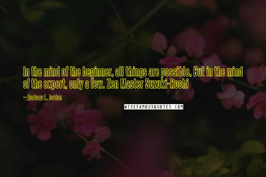 Barbara L. Jordan Quotes: In the mind of the beginner, all things are possible, But in the mind of the expert, only a few. Zen Master Suzuki-Roshi