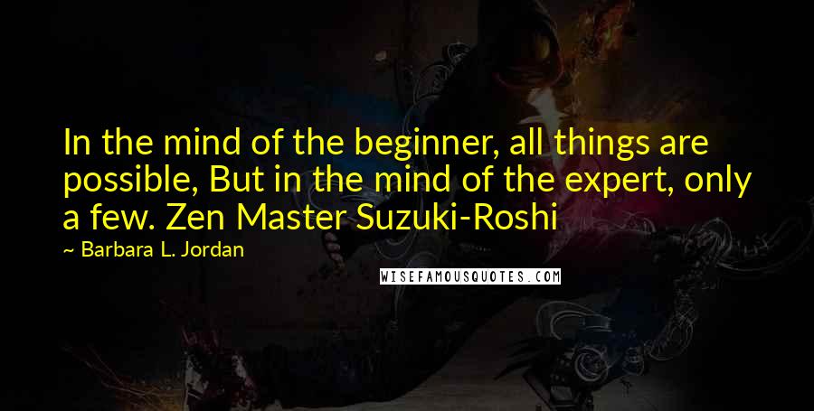 Barbara L. Jordan Quotes: In the mind of the beginner, all things are possible, But in the mind of the expert, only a few. Zen Master Suzuki-Roshi