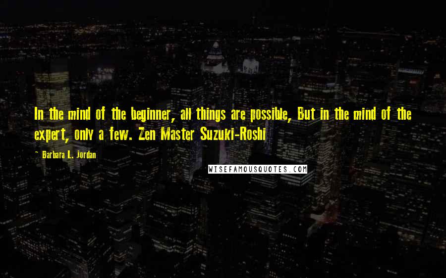 Barbara L. Jordan Quotes: In the mind of the beginner, all things are possible, But in the mind of the expert, only a few. Zen Master Suzuki-Roshi