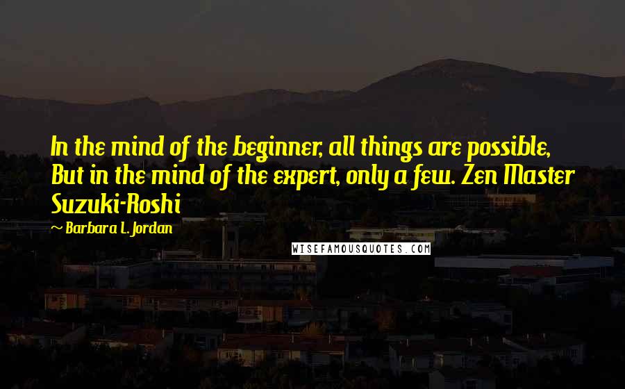 Barbara L. Jordan Quotes: In the mind of the beginner, all things are possible, But in the mind of the expert, only a few. Zen Master Suzuki-Roshi