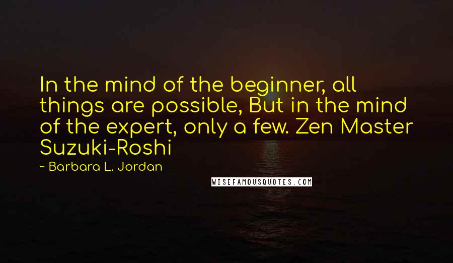 Barbara L. Jordan Quotes: In the mind of the beginner, all things are possible, But in the mind of the expert, only a few. Zen Master Suzuki-Roshi