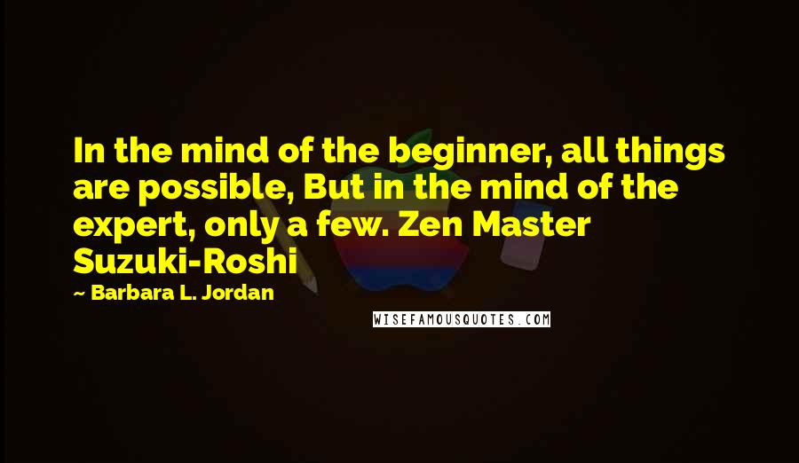 Barbara L. Jordan Quotes: In the mind of the beginner, all things are possible, But in the mind of the expert, only a few. Zen Master Suzuki-Roshi