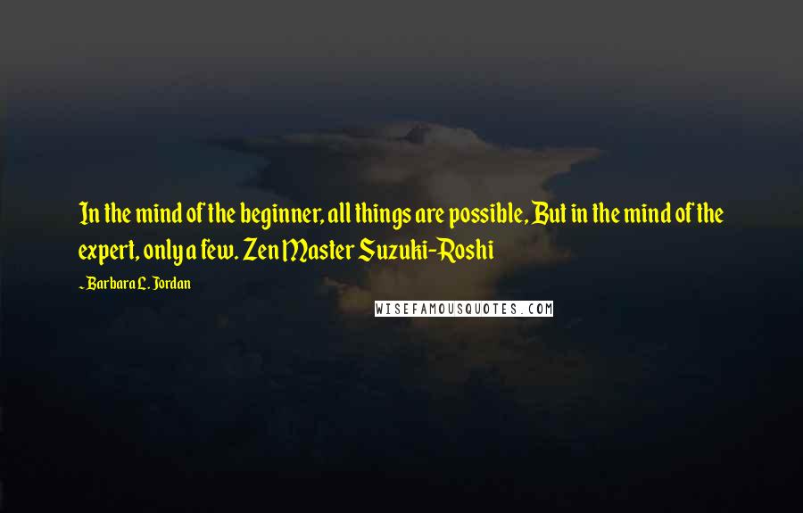 Barbara L. Jordan Quotes: In the mind of the beginner, all things are possible, But in the mind of the expert, only a few. Zen Master Suzuki-Roshi