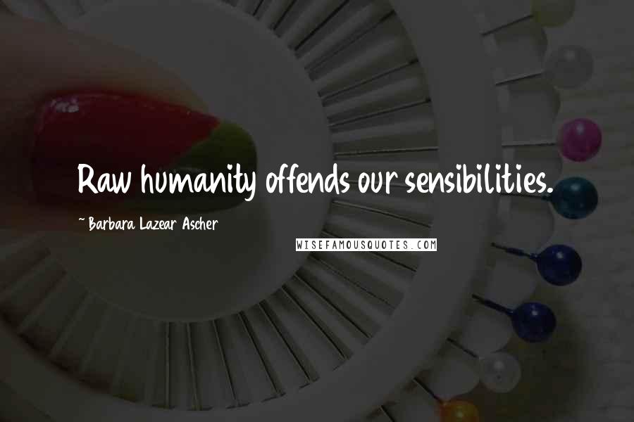 Barbara Lazear Ascher Quotes: Raw humanity offends our sensibilities.